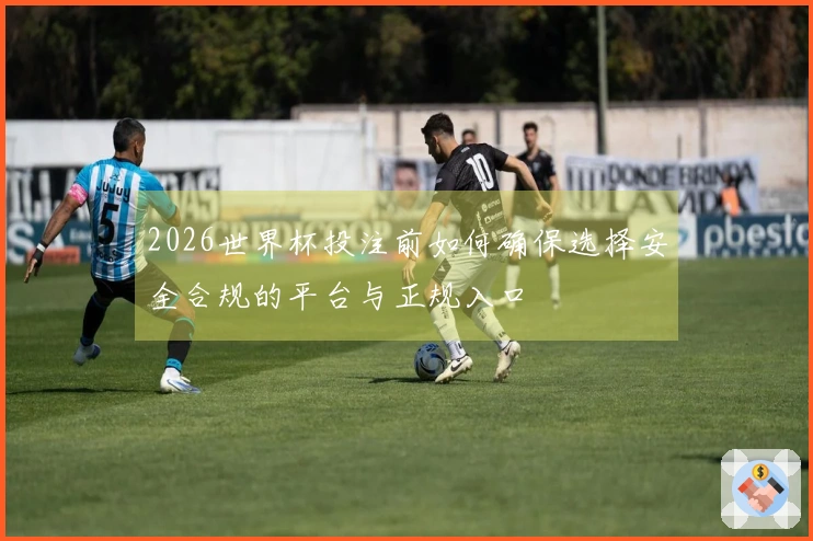 2026世界杯投注前如何确保选择安全合规的平台与正规入口