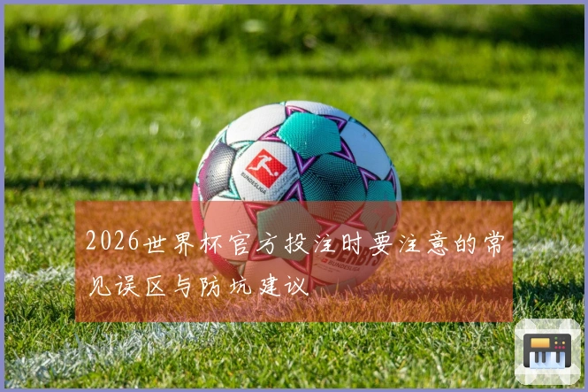 2026世界杯官方投注时要注意的常见误区与防坑建议