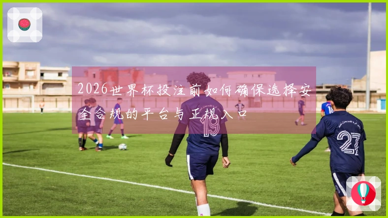 2026世界杯投注前如何确保选择安全合规的平台与正规入口