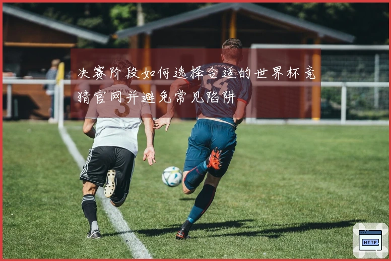 决赛阶段如何选择合适的世界杯竞猜官网并避免常见陷阱