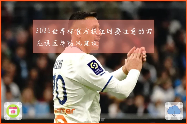 2026世界杯官方投注时要注意的常见误区与防坑建议